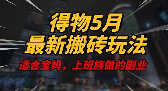 得物5月最新搬砖玩法，操作简单，适合宝妈，上班族的副业，一天轻松挣几张