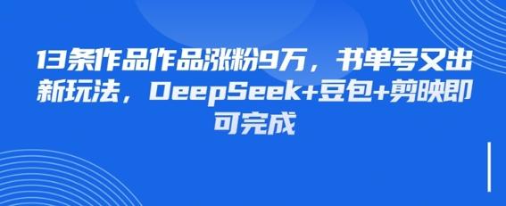 13条作品作品涨粉9W，书单号又出新玩法，DeepSeek+豆包+剪映即可完成