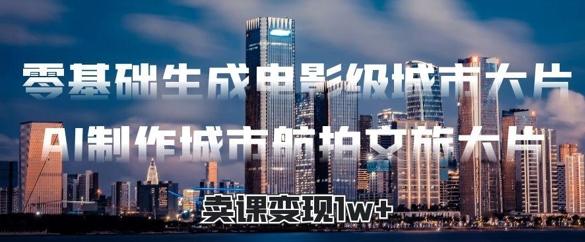 零基础生成电影级城市大片，AI制作城市航拍文旅大片，卖课变现1w+-1