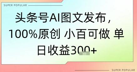 头条号AI图文发布，100%原创 小百可做，单日收益3张+