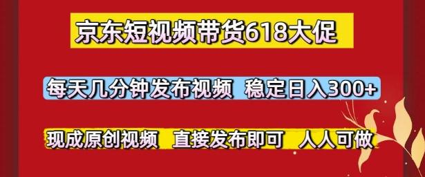 京东短视频带货618大促，每天几分钟发布视频，稳定日入3张+，现成原创视频，直接发布即可