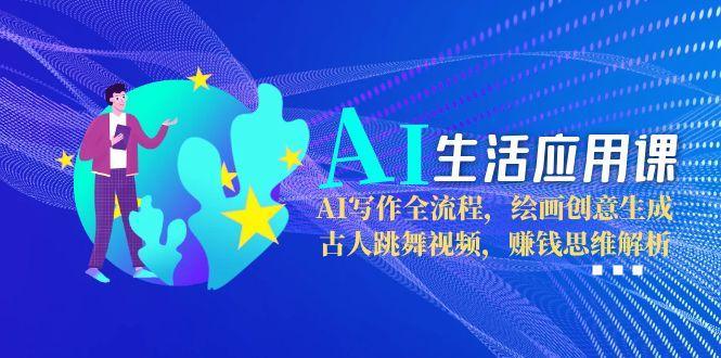 AI生活应用课：AI写作全流程，绘画创意生成，古人跳舞视频，赚钱思维解析-1