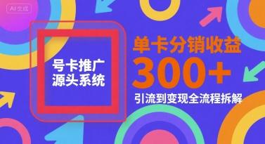 号卡推广源头系统，单卡分销收益3张+，引流到变现全流程拆解