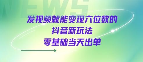 发视频就能变现六位数的抖音新玩法，0基础当天出单-1