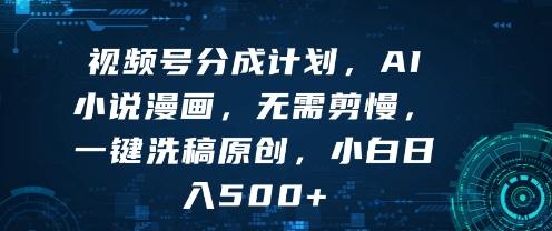 视频号分成计划，AI小说漫画，无需剪慢，一键洗稿原创，小白日入多张-1